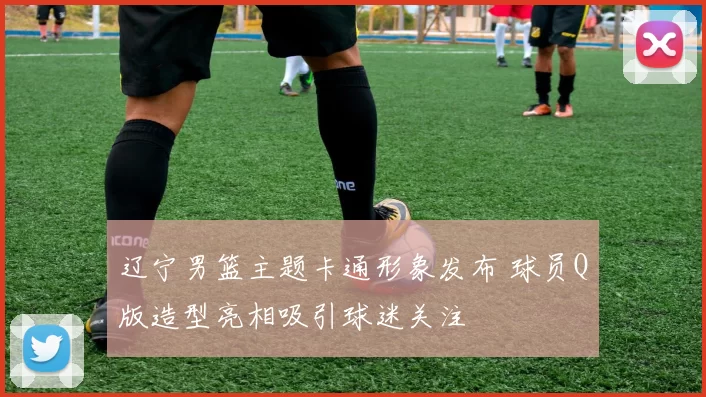 辽宁男篮主题卡通形象发布 球员Q版造型亮相吸引球迷关注