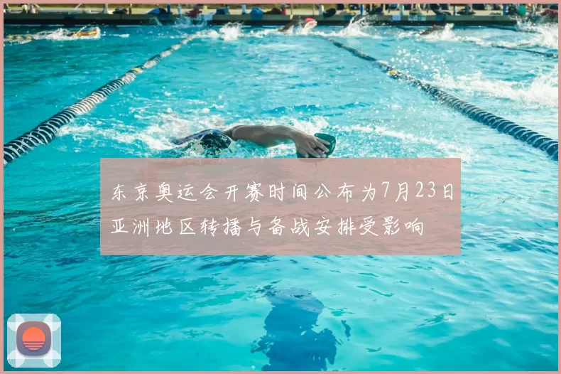 东京奥运会开赛时间公布为7月23日亚洲地区转播与备战安排受影响