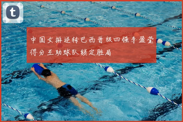 中国女排逆转巴西晋级四强李盈莹得分王助球队锁定胜局