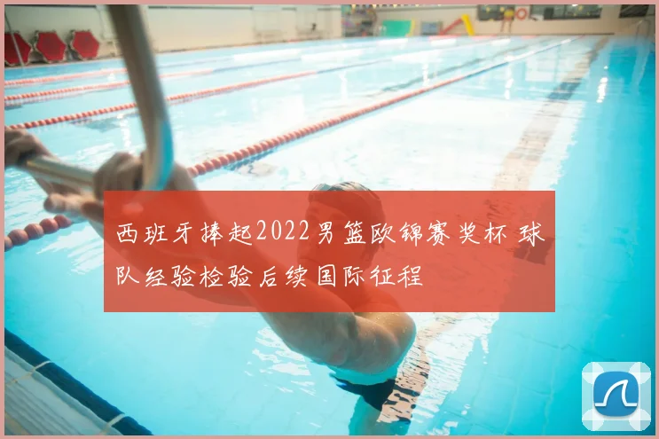 西班牙捧起2022男篮欧锦赛奖杯 球队经验检验后续国际征程