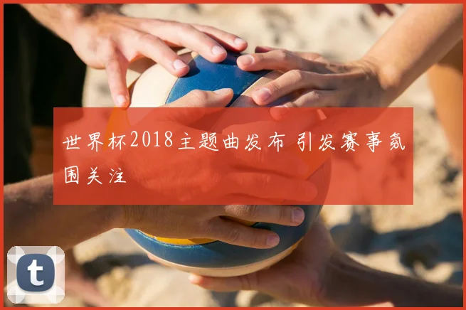 世界杯2018主题曲发布 引发赛事氛围关注