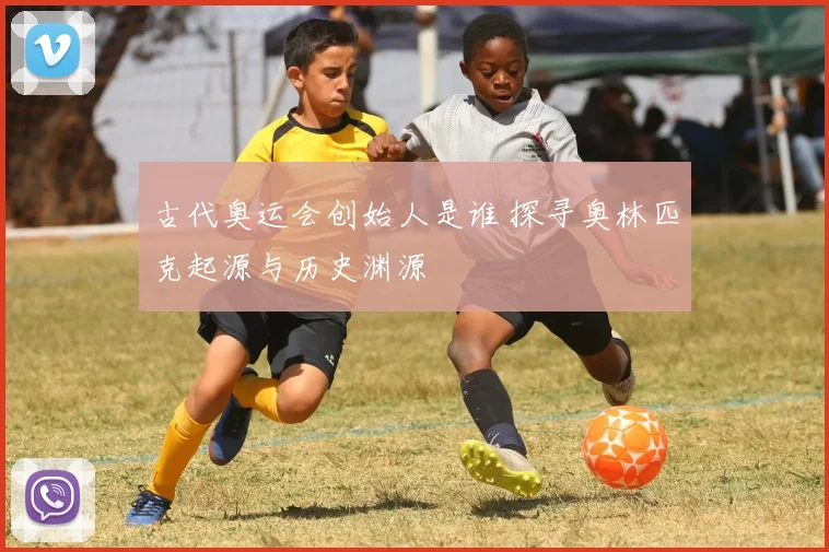 古代奥运会创始人是谁 探寻奥林匹克起源与历史渊源