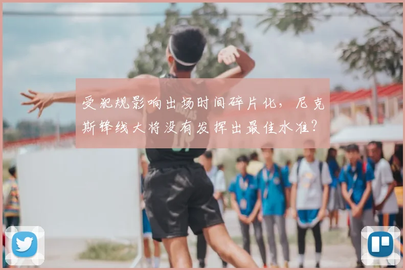 受犯规影响出场时间碎片化，尼克斯锋线大将没有发挥出最佳水准？