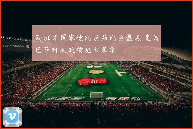 西班牙国家德比历届比分盘点 皇马巴萨对决延续经典悬念