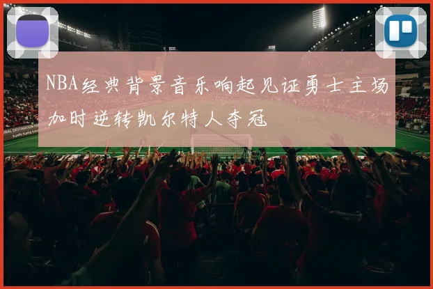 NBA经典背景音乐响起见证勇士主场加时逆转凯尔特人夺冠