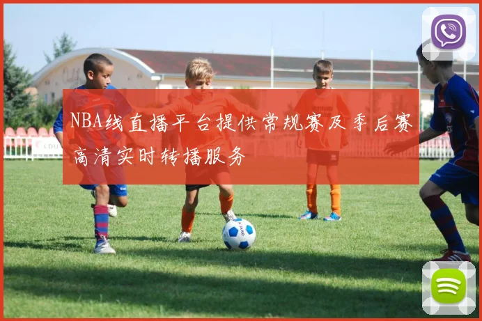 NBA线直播平台提供常规赛及季后赛高清实时转播服务
