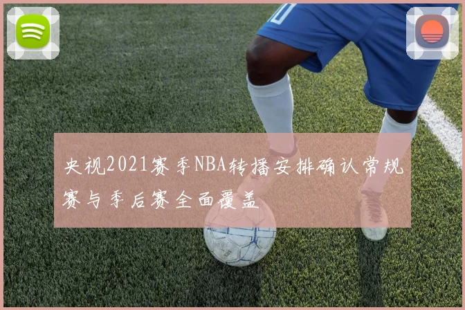 央视2021赛季NBA转播安排确认常规赛与季后赛全面覆盖