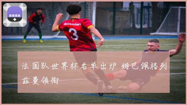 法国队世界杯名单出炉 姆巴佩格列兹曼领衔