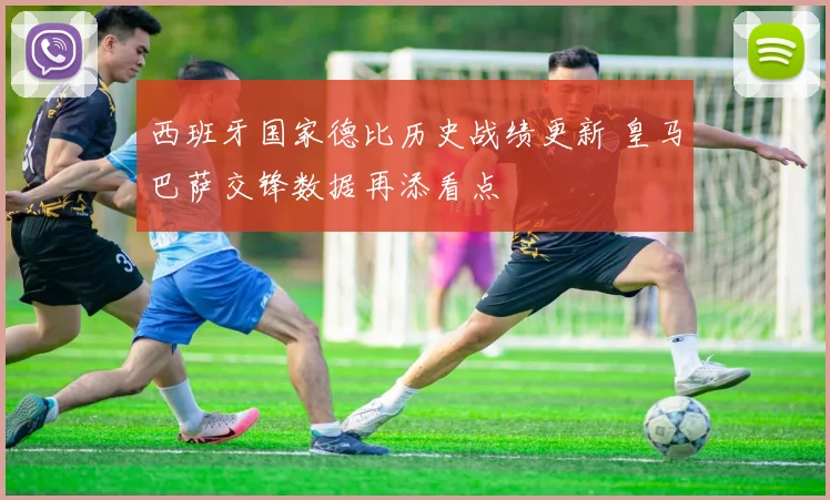 西班牙国家德比历史战绩更新 皇马巴萨交锋数据再添看点