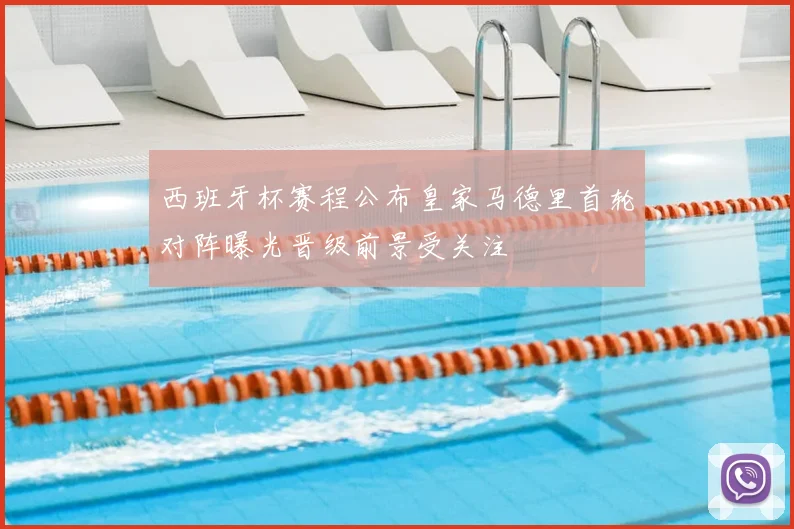 西班牙杯赛程公布皇家马德里首轮对阵曝光晋级前景受关注
