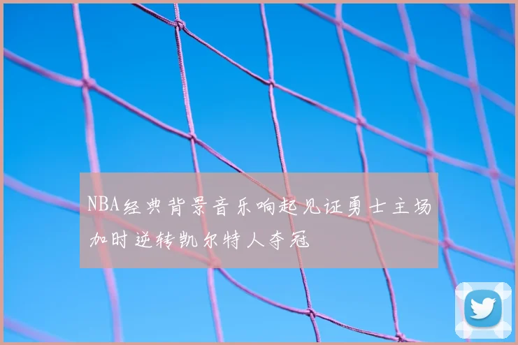 NBA经典背景音乐响起见证勇士主场加时逆转凯尔特人夺冠