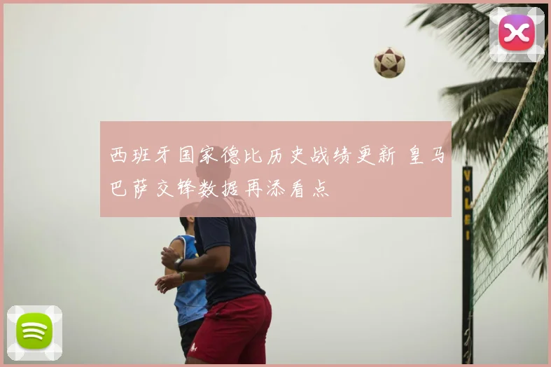 西班牙国家德比历史战绩更新 皇马巴萨交锋数据再添看点