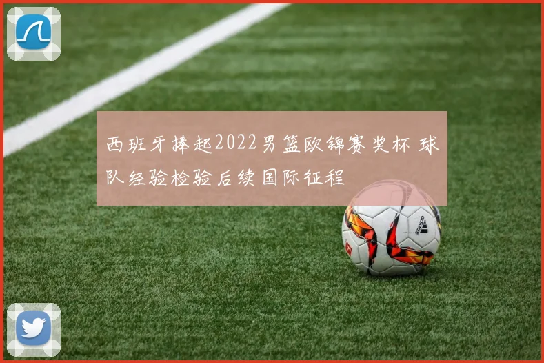 西班牙捧起2022男篮欧锦赛奖杯 球队经验检验后续国际征程