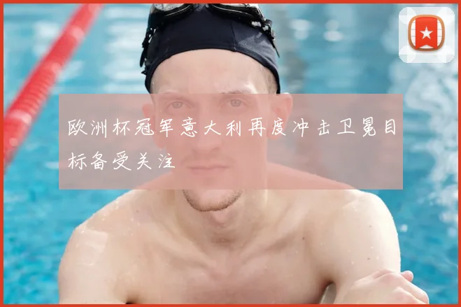 欧洲杯冠军意大利再度冲击卫冕目标备受关注