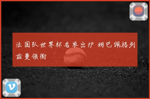 法国队世界杯名单出炉 姆巴佩格列兹曼领衔