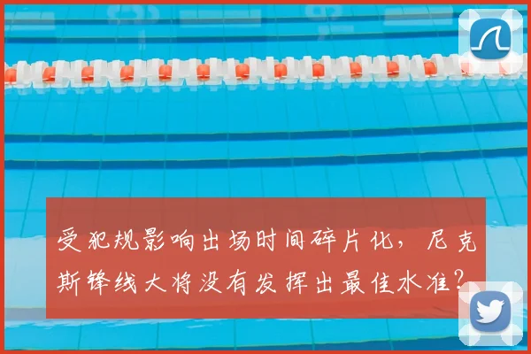 受犯规影响出场时间碎片化，尼克斯锋线大将没有发挥出最佳水准？