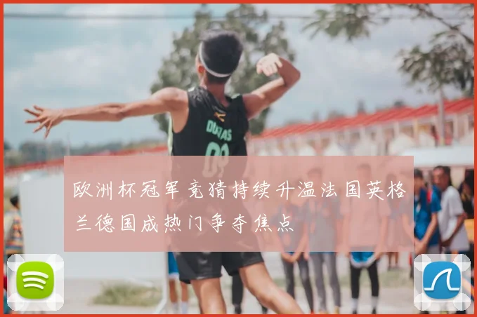 欧洲杯冠军竞猜持续升温法国英格兰德国成热门争夺焦点