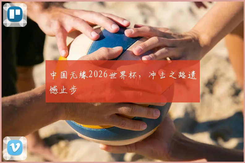 中国无缘2026世界杯，冲击之路遗憾止步