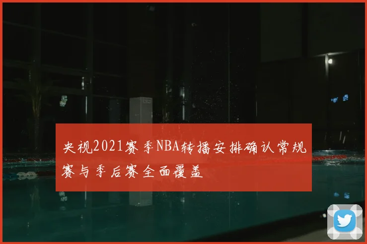 央视2021赛季NBA转播安排确认常规赛与季后赛全面覆盖
