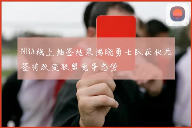 NBA线上抽签结果揭晓勇士队获状元签将改变联盟竞争态势